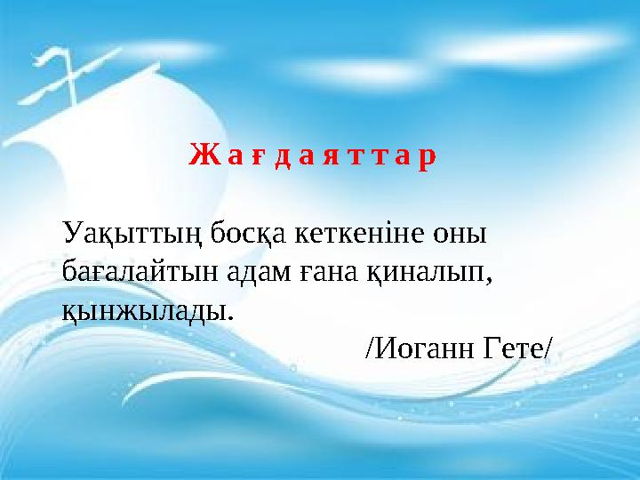 Ж а ғ д а я т т а р Уақыттың босқа кеткеніне оны бағалайтын адам ғана қиналып, қынжылады.