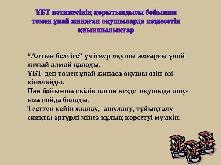 “ Алтын белгіге” үміткер оқушы жоғарғы ұпай жинай алмай қалады. ҰБТ-ден төмен ұпай жинаса оқушы өзін-өзі кінәлайды. Пән бойынш