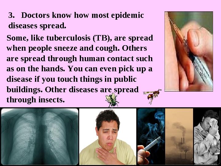 3. Doctors know how most epidemic diseases spread. Some, like tuberculosis (TB), are spread when people sneeze and cough. O