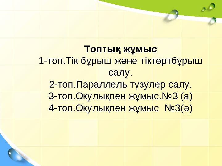 Топтық жұмыс 1-топ.Тік бұрыш және тіктөртбұрыш салу. 2-топ.Параллель түзулер салу. 3-топ.Оқулықпен жұмыс.№3 (а) 4-топ.Оқулықпен