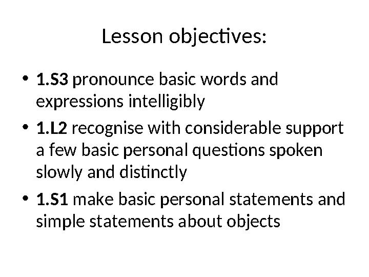 Lesson objectives: • 1.S3 pronounce basic words and expressions intelligibly • 1.L2 recognise with considerable support a fe