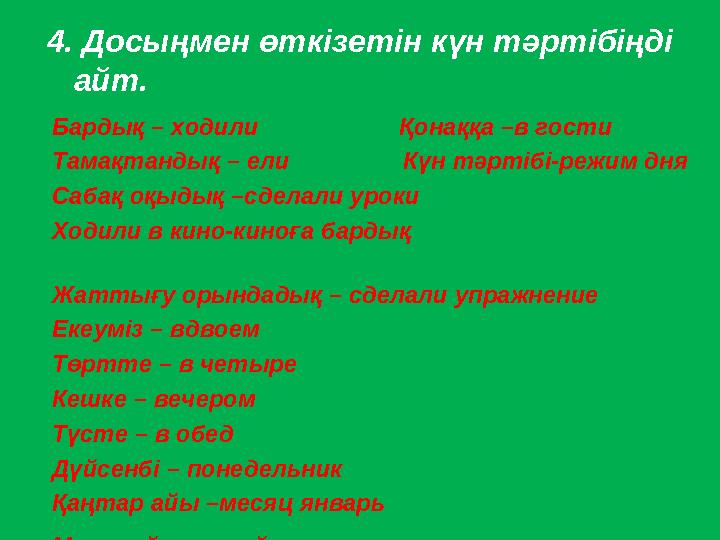 4. Досыңмен өткізетін күн тәртібіңді айт. Бардық – ходили Қонаққа –в гости Тамақтандық – ели