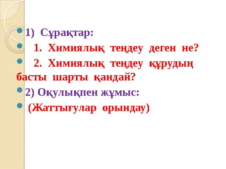  1) Сұрақтар:  1. Химиялық теңдеу деген не?  2. Химиялық теңдеу құрудың басты шарты қандай?  2) Оқулық