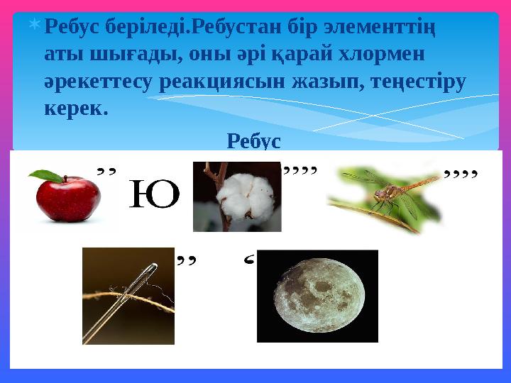  Ребус беріледі.Ребустан бір элементтің аты шығады, оны әрі қарай хлормен әрекеттесу реакциясын жазып, теңестіру керек. Реб