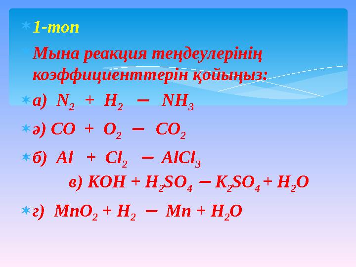  1-топ  Мына реакция теңдеулерінің коэффициенттерін қойыңыз:  а) N 2 + H 2  NH 3