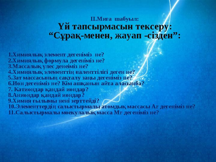 ІІ.Миға шабуыл: Үй тапсырмасын тексеру: “ Сұрақ-менен, жауап -сізден”: 1. Химиялық элемент дегеніміз н