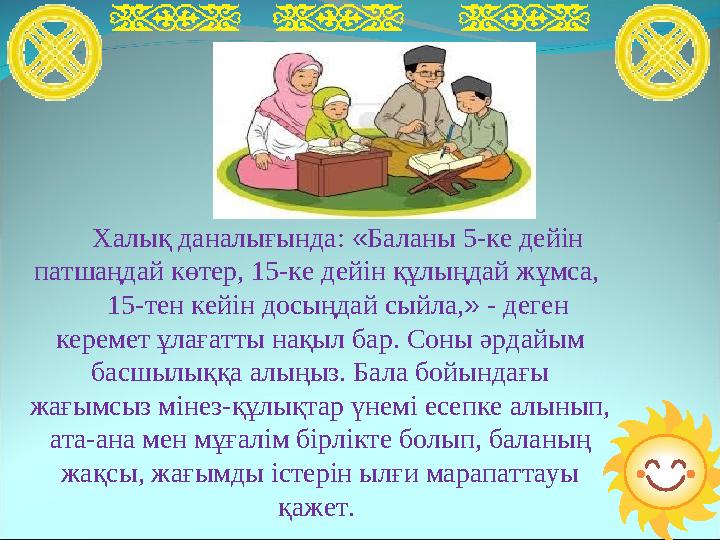 Халық даналығында: « Баланы 5-ке дейін патшаңдай көтер, 15-ке дейін құлыңдай жұмса, 15-тен кейін досыңдай сыйла, » - деген