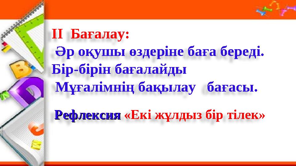 ΙΙ Бағалау: Әр оқушы өздеріне баға береді. Бір-бірін бағалайды Мұғалімнің бақылау бағасы. Рефлексия Рефлексия «