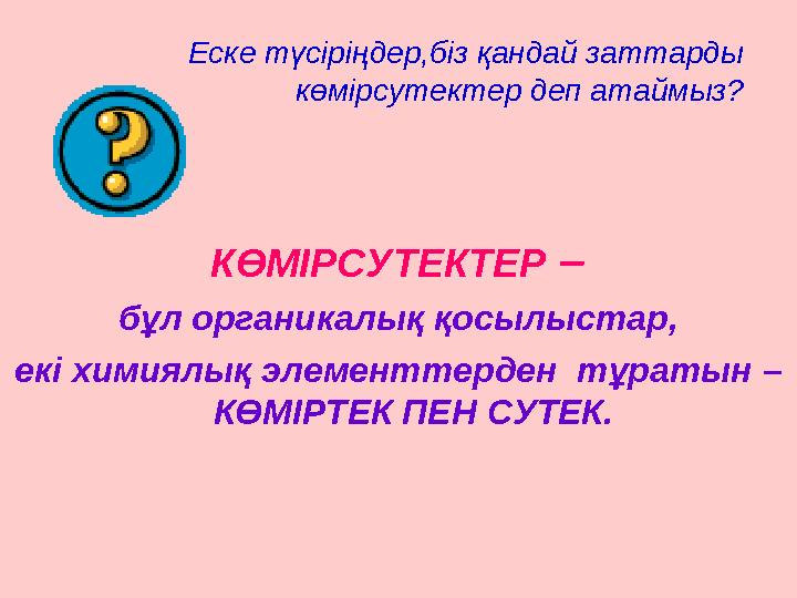 Еске түсіріңдер,біз қандай заттарды көмірсутектер деп атаймыз? КӨМІРСУТЕКТЕР – бұл органикалық қосылыстар, екі химиялық элемен