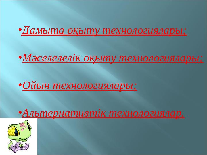 • Дамыта оқыту технологиялары; • Мәселелелік оқыту технологиялары; • Ойын технологиялары; • Альтернативтік технологиялар.