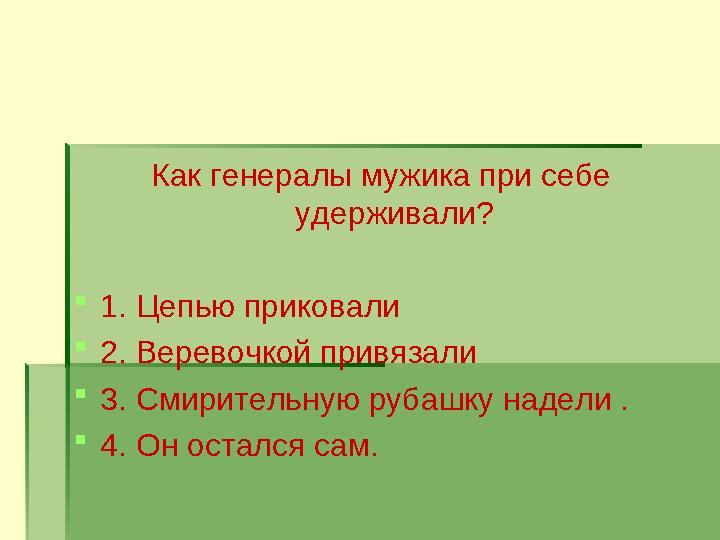 Как генералы мужика при себе удерживали?  1. Цепью приковали  2. Веревочкой привязали  3. Смирительную рубашку надели .  4.