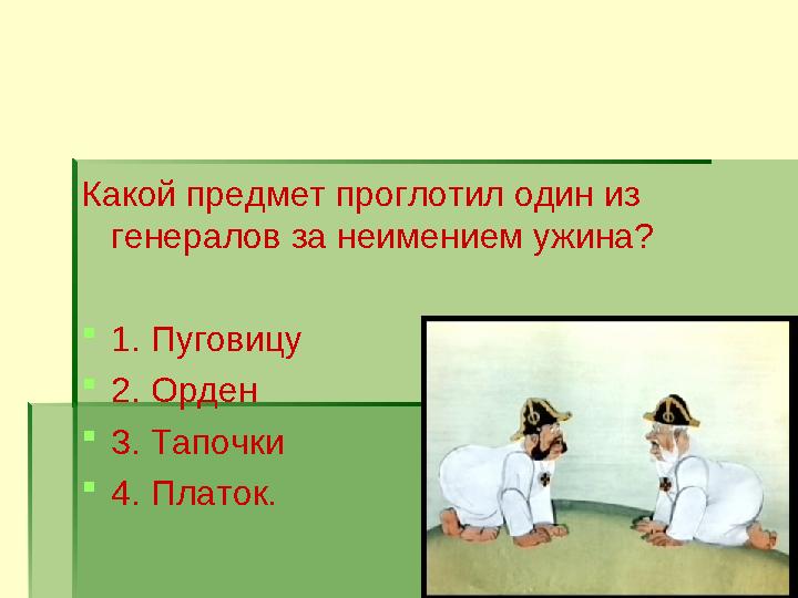 Какой предмет проглотил один из генералов за неимением ужина?  1. Пуговицу  2. Орден  3. Тапочки  4. Платок.