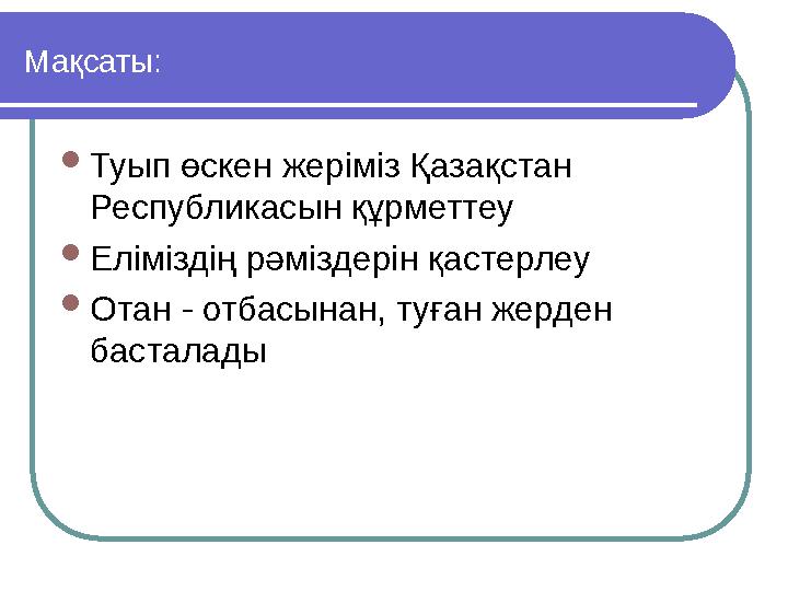 Мақсаты:  Туып өскен жеріміз Қазақстан Республикасын құрметтеу  Еліміздің рәміздерін қастерлеу  Отан - отбасынан, туған