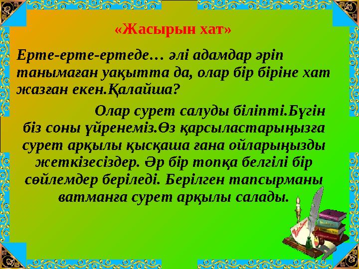 «Жасырын хат» Ерте-ерте-ертеде… әлі адамдар әріп танымаған уақытта да, олар бір біріне хат жазған екен.Қалайша? Олар сурет сал