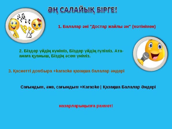 1. Балалар әні "Достар жайлы ән" (мәтінімен) 2. Біздер үйдің күніміз, Біздер үйдің гүліміз. Ата- анаға қуаныш, Біздің әсем үнімі