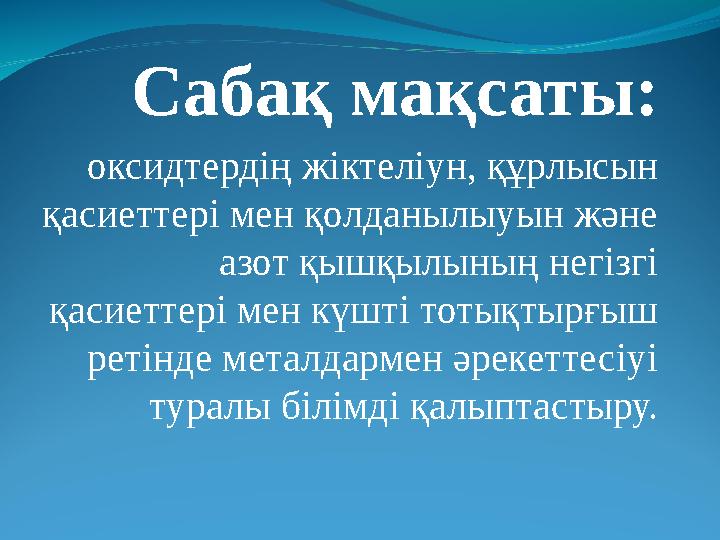 Сабақ мақсаты: оксидтердің жіктеліун, құрлысын қасиеттері мен қолданылыуын және азот қышқылының негізгі қасиеттері мен күшті