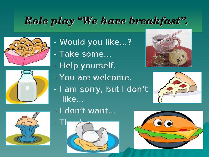 - Would you like…? - Take some… - Help yourself. - You are welcome. - I am sorry, but I don’t like… - I don’t want… - Thank yo