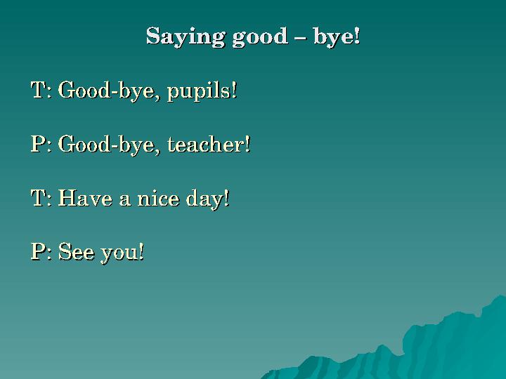 Saying good – bye!Saying good – bye! T: Good-bye, pupils!T: Good-bye, pupils! P: Good-bye, teacher!P: Good-bye, teacher! T: Have