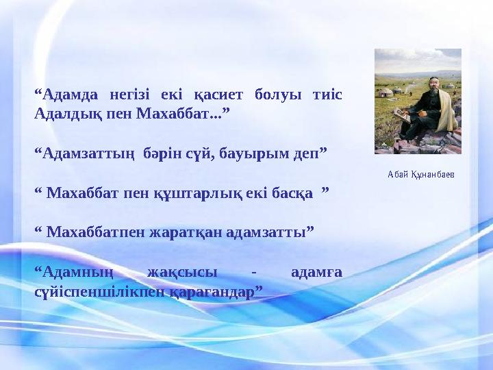 “ Адамда негізі екі қасиет болуы тиіс Адалдық пен Махаббат...” “ Адамзаттың бәрін сүй , бауырым деп ”