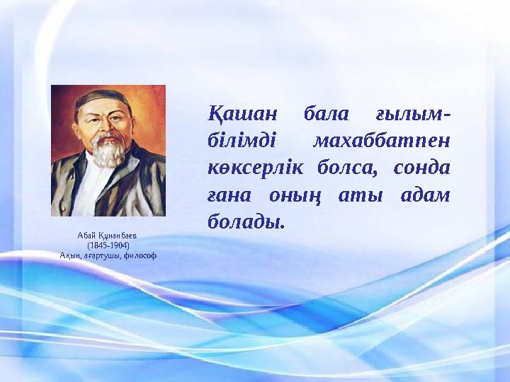 Қашан бала ғылым - білімді махаббатпен көксерлік болса, сонда ғана оның аты адам болады. Абай Құнанбаев (1845-1904)