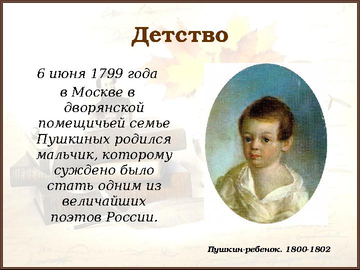 Детство 6 июня 1799 года в Москве в дворянской помещичьей семье Пушкиных родился мальчик, которому суждено было стать о