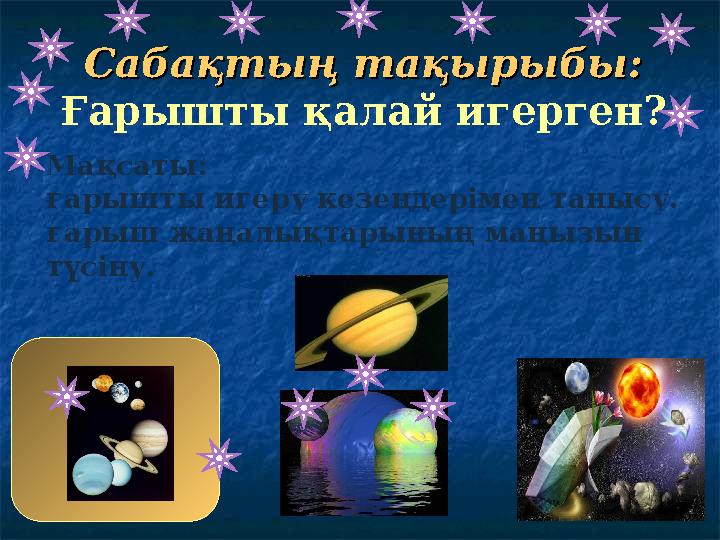 Сабақтың тақырыбы: Сабақтың тақырыбы: Ғарышты қалай игерген? Мақсаты: ғарышты игеру кезеңдерімен танысу. ғарыш жаңалықтар