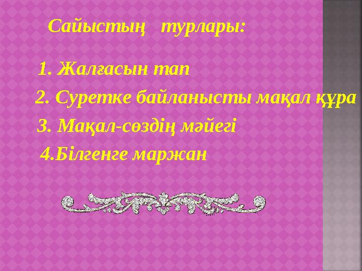 Сайыстың турлары: 1. Жалғасын тап 2. Суретке байланысты мақал құра 3. Мақал-сөздің мәйегі 4.Білгенге маржан