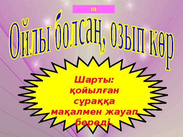 III Шарты: қойылған сұраққа мақалмен жауап береді.