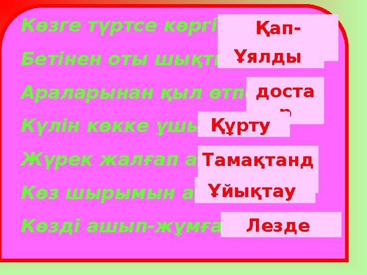 Көзге түртсе көргісіз. Бетінен оты шықты. Араларынан қыл өтпейді. Күлін көкке ұшыру. Жүрек жалғап алды. Көз шырымын алу. Көзді