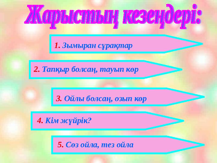1. Зымыран сұрақтар 2. Тапқыр болсаң, тауып көр 3. Ойлы болсаң, озып көр 4. Кім жүйрік? 5. Сөз ойла, тез ойла