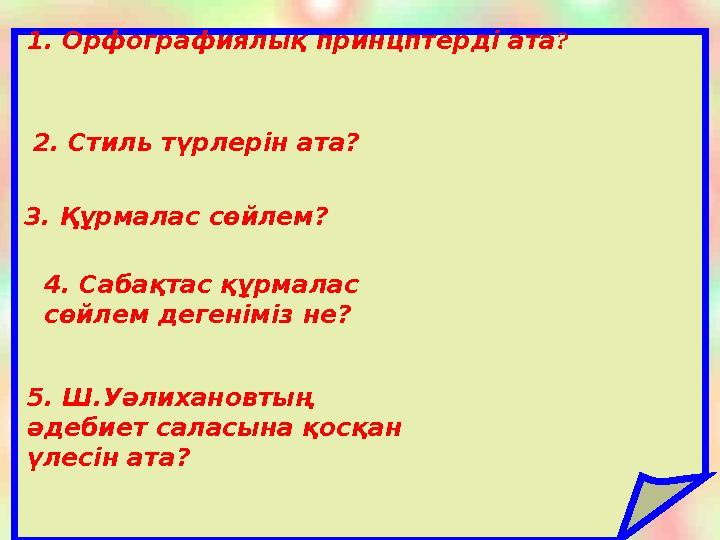 1. Орфографиялық принцптерді ата ? 2. Стиль түрлерін ата? 3. Құрмалас сөйлем? 4. Сабақтас құрмалас сөйлем дегеніміз не? 5. Ш.