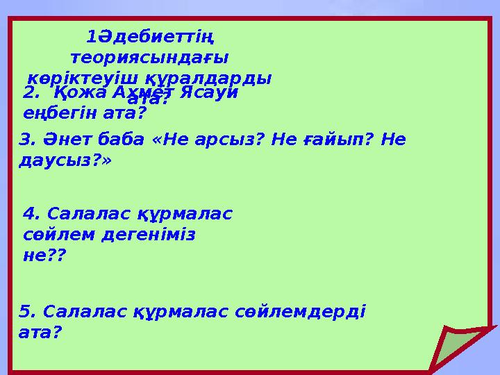 1Әдебиеттің теориясындағы көріктеуіш құралдарды ата?2. Қожа Ахмет Ясауи еңбегін ата? 3. Әнет баба «Не арсыз? Не ғайып? Не