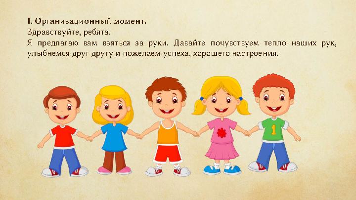 I. Организационный момент. Здравствуйте, ребята . Я предлагаю вам взяться за руки. Давайте почувствуем тепло наших рук