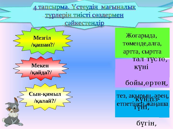 Мезгіл /қашан?/ Мекен /қайда?/ Сын-қимыл /қалай?/ Жоғарыда, төменде,алға, артта, сыртта тез, ақырын, әрең, етпетінен,жаңаш