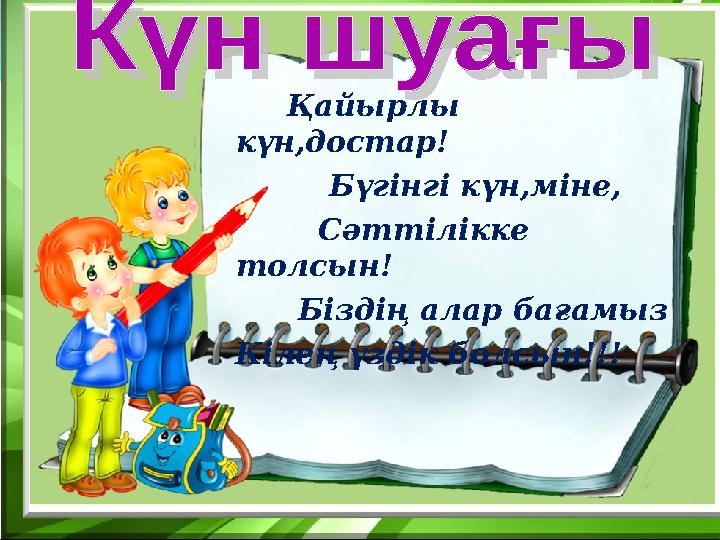 Қайырлы күн,достар! Бүгінгі күн,міне, Сәттілікке толсын! Біздің алар бағамыз Кілең