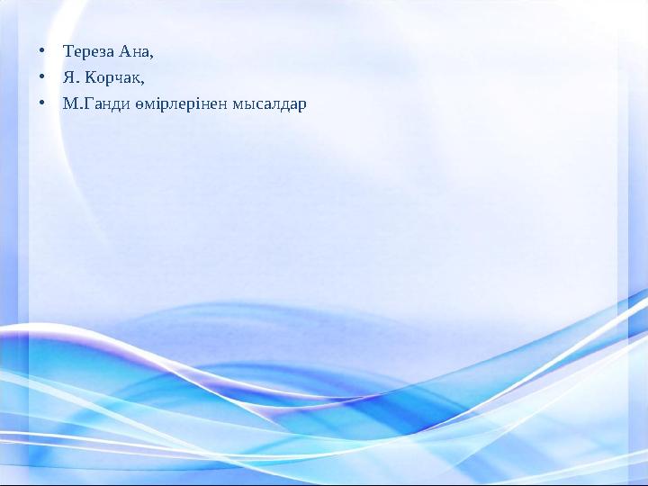 • Тереза Ана, • Я. Корчак, • М .Ганди өмірлерінен мысалдар