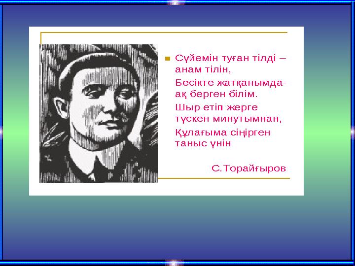  Сүйемін туған тілді – анам тілін , Бесікте жатқанымда - ақ берген білім . Шыр етіп жерге түскен минутымнан , Құлағыма сі