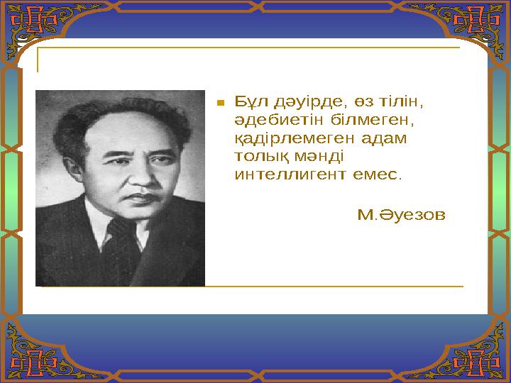  Бұл дәуірде , өз тілін , әдебиетін білмеген , қадірлемеген адам толық мәнді интеллигент емес . М .Әуезов