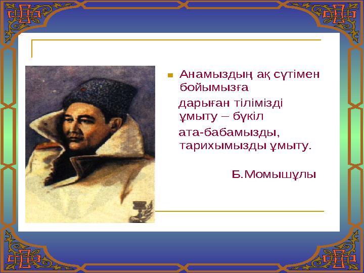  Анамыздың ақ сүтімен бойымызға дарыған тілімізді ұмыту – бүкіл ата -бабамызды , тарихымызды ұмыту . Б .Момышұлы