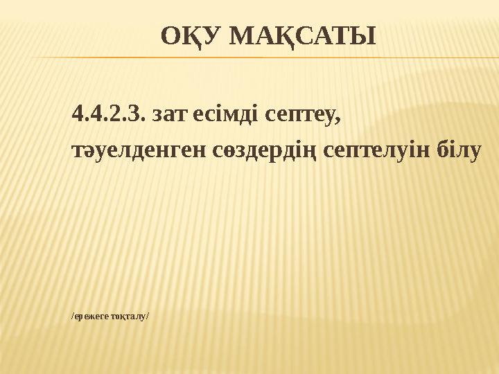 ОҚУ МАҚСАТЫ 4.4.2.3. зат есімді септеу, тәуелденген сөздердің септелуін білу /ережеге тоқталу/
