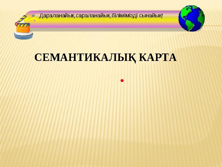 Дараланайық,сараланайық,білімімізді сынайық! .СЕМАНТИКАЛЫҚ КАРТА