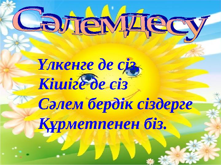 Үлкенге де сіз, Кішіге де сіз Сәлем бердік сіздерге Құрметпенен біз.
