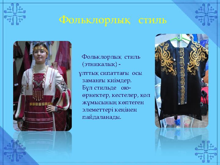 Фольклорлық стиль (этникалық) - ұлттық сипаттағы осы заманғы киімдер. Бұл стильде ою- өрнектер, кестеле