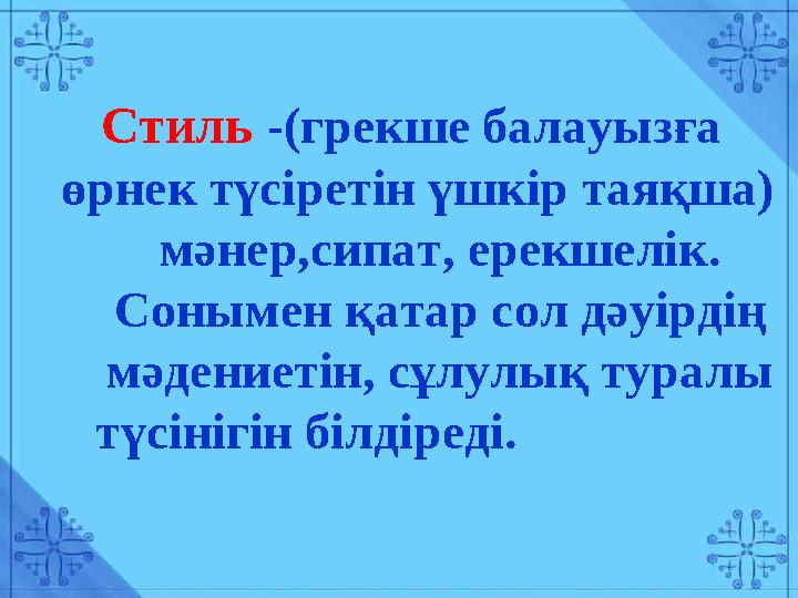 Стиль -(грекше балауызға өрнек түсіретін үшкір таяқша) мәнер,сипат, ерекшелік. Сонымен қатар сол дәуірдің мәдениетін,