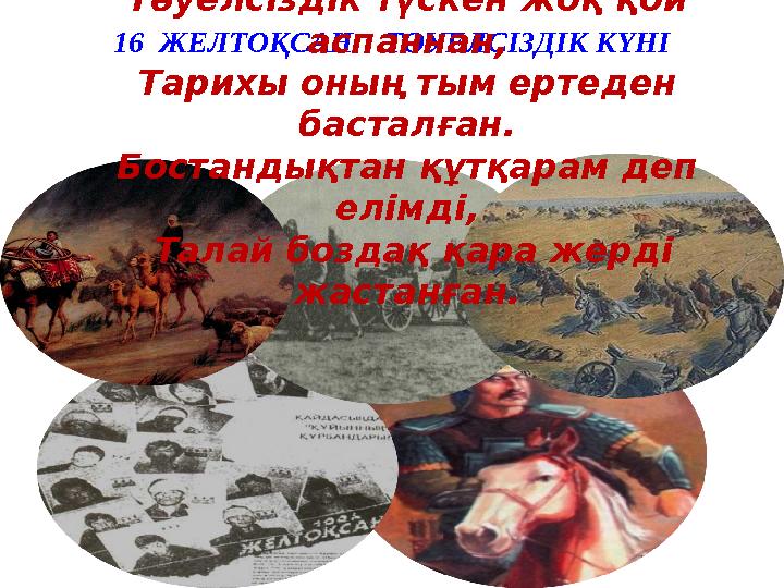 16 ЖЕЛТОҚСАН ТӘУЕЛСІЗДІК КҮНІ Тәуелсіздік түскен жоқ қой аспаннан, Тарихы оның тым ертеден басталған. Бостандықтан құтқара