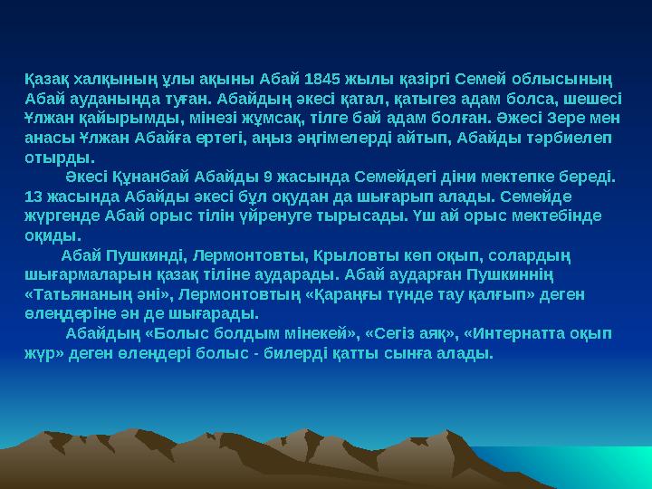 Қазақ халқының ұлы ақыны Абай 1845 жылы қазіргі Семей облысының Абай ауданында туған. Абайдың әкесі қатал, қатыгез адам болса,