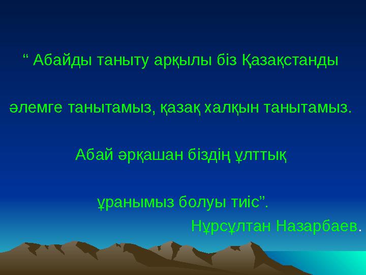 “ Абайды таныту арқылы біз Қазақстанды әлемге танытамыз, қазақ халқын танытамыз. Абай әрқашан біздің ұлттық ұранымыз болуы т