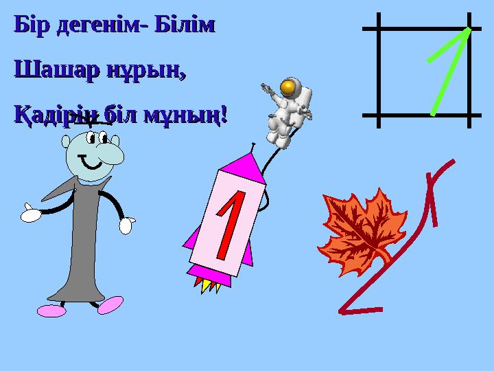 Бір дегенім- БілімБір дегенім- Білім Шашар нұрын,Шашар нұрын, Қадірін біл мұның!Қадірін біл мұның!