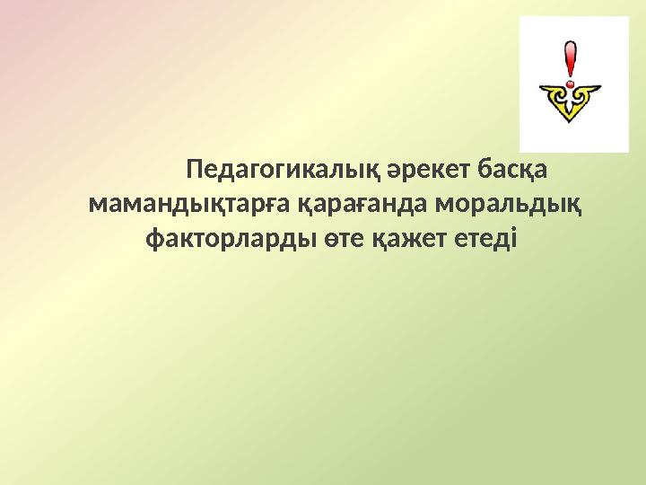 Педагогикалық әрекет басқа мамандықтарға қарағанда моральдық факторларды өте қажет етеді