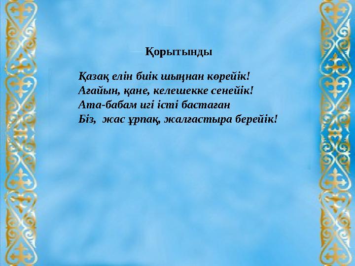 Қорытынды Қазақ елін биік шыңнан көрейік! Ағайын, қане, келешекке сенейік! Ата-бабам игі істі бастаған Біз, жас ұрпақ, жалғасты
